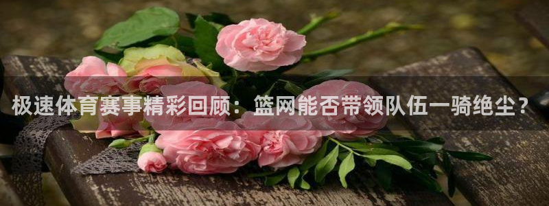 火箭直播ufc：极速体育赛事精彩回顾：篮网能否带领队伍一骑绝尘？