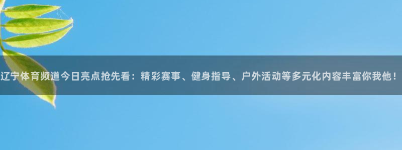 火箭直播吧jrs：辽宁体育频道今日亮点抢先看：精彩赛事、健身指导、户外活动等多元化内容丰富你我他！